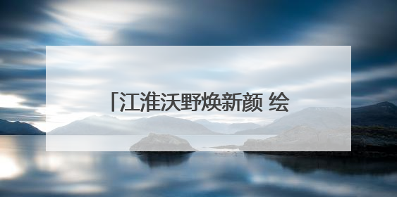 江淮沃野焕新颜 绘就振兴“生态卷”