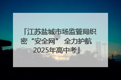 江苏盐城市场监管局织密“安全网” 全力护航2025年高中考