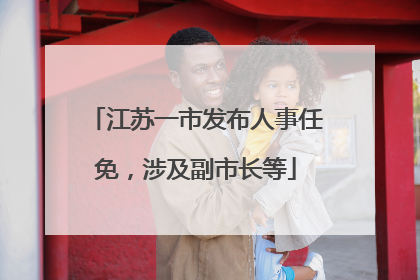 江苏一市发布人事任免，涉及副市长等