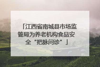 江西省南城县市场监管局为养老机构食品安全“把脉问诊”