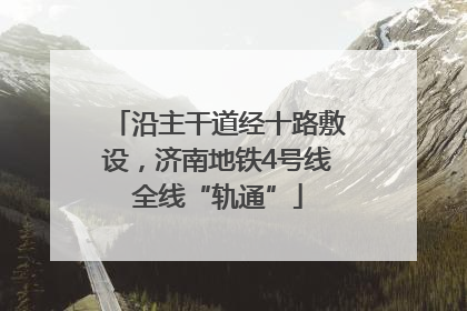 沿主干道经十路敷设，济南地铁4号线全线“轨通”