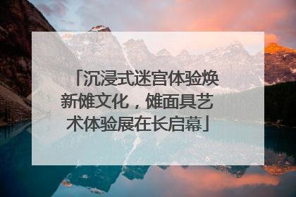 沉浸式迷宫体验焕新傩文化，傩面具艺术体验展在长启幕