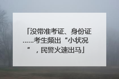 没带准考证、身份证……考生频出“小状况”，民警火速出马