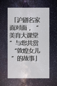 沪剧名家面对面，“美育大课堂”与您共赏“敦煌女儿”的故事