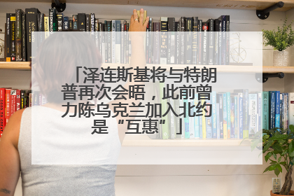 泽连斯基将与特朗普再次会晤，此前曾力陈乌克兰加入北约是“互惠”