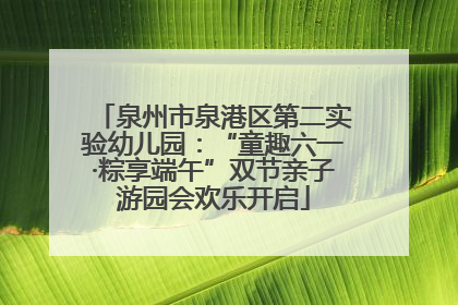泉州市泉港区第二实验幼儿园：“童趣六一·粽享端午”双节亲子游园会欢乐开启