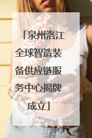 泉州洛江全球智造装备供应链服务中心揭牌成立