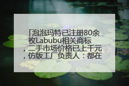 泡泡玛特已注册80余枚Labubu相关商标，二手市场价格已上千元，仿版工厂负责人：都在欠货，根本不够分
