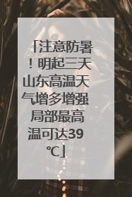 注意防暑！明起三天山东高温天气增多增强 局部最高温可达39℃