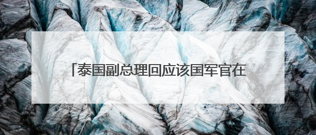 泰国副总理回应该国军官在国防部宴请中国“VVVIP”：确有此事，正在调查