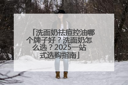洗面奶祛痘控油哪个牌子好？洗面奶怎么选？2025一站式选购指南
