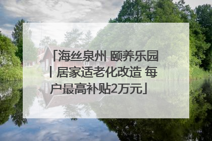 海丝泉州 颐养乐园丨居家适老化改造 每户最高补贴2万元