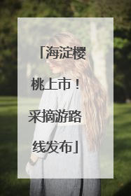 海淀樱桃上市！采摘游路线发布