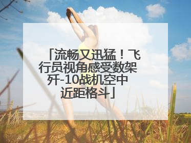 流畅又迅猛！飞行员视角感受数架歼-10战机空中近距格斗