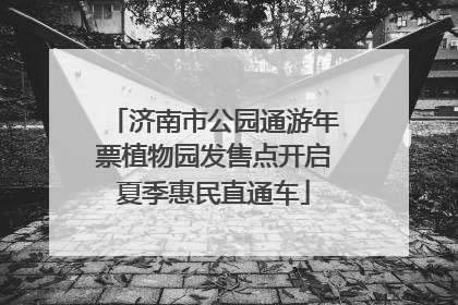济南市公园通游年票植物园发售点开启夏季惠民直通车