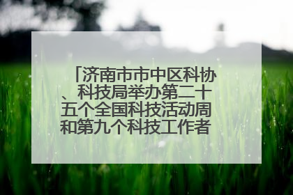 济南市市中区科协、科技局举办第二十五个全国科技活动周和第九个科技工作者日主场活动