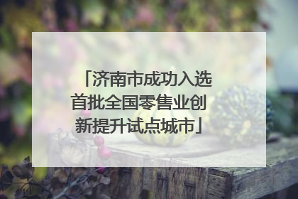 济南市成功入选首批全国零售业创新提升试点城市