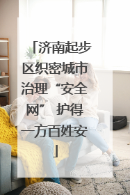 济南起步区织密城市治理“安全网” 护得一方百姓安