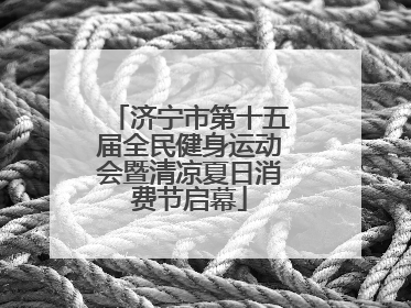济宁市第十五届全民健身运动会暨清凉夏日消费节启幕