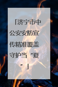 济宁市中公安安防宣传精准覆盖守护当“夏”