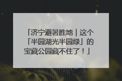 济宁避暑胜地｜这个「半园湖光半园绿」的宝藏公园藏不住了！