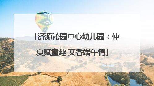 济源沁园中心幼儿园：仲夏赋童趣 艾香端午情