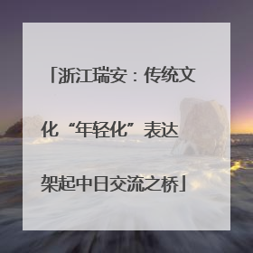 浙江瑞安：传统文化“年轻化”表达 架起中日交流之桥