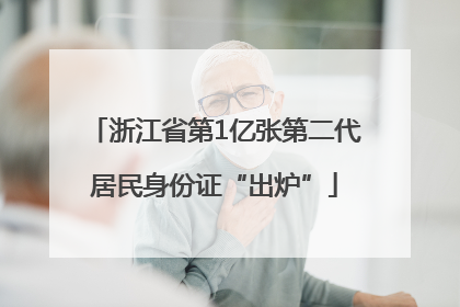 浙江省第1亿张第二代居民身份证“出炉”