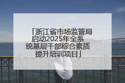 浙江省市场监管局启动2025年全系统基层干部综合素质提升培训项目