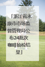 浙江省永康市市场监督管理局公布24批次咖啡抽检结果