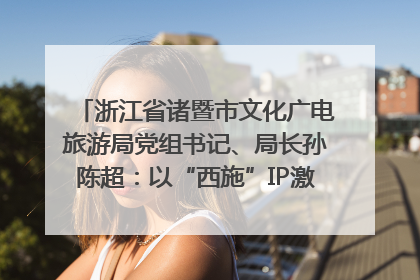 浙江省诸暨市文化广电旅游局党组书记、局长孙陈超：以“西施”IP激活全域旅游 打造县域文旅融合新标杆｜第七届全国县域旅游研究成果发布系列活动