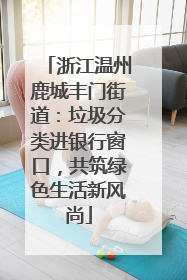 浙江温州鹿城丰门街道：垃圾分类进银行窗口，共筑绿色生活新风尚