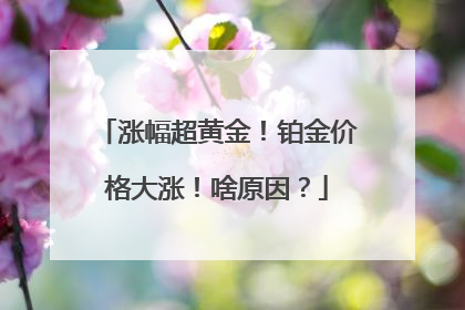 涨幅超黄金！铂金价格大涨！啥原因？