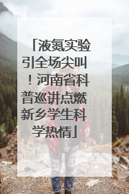 液氮实验引全场尖叫！河南省科普巡讲点燃新乡学生科学热情