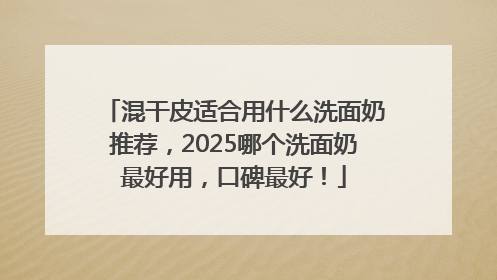 混干皮适合用什么洗面奶推荐，2025哪个洗面奶最好用，口碑最好！