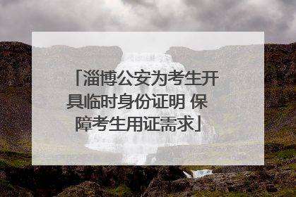 淄博公安为考生开具临时身份证明 保障考生用证需求