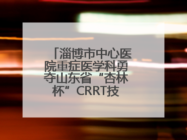 淄博市中心医院重症医学科勇夺山东省“杏林杯”CRRT技能大赛一等奖