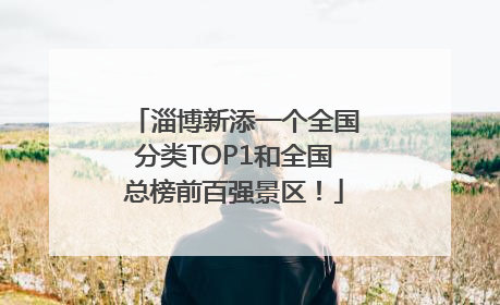 淄博新添一个全国分类TOP1和全国总榜前百强景区！