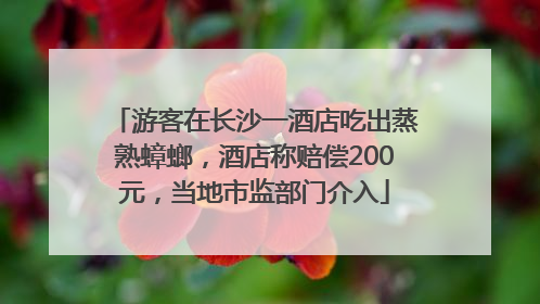 游客在长沙一酒店吃出蒸熟蟑螂，酒店称赔偿200元，当地市监部门介入
