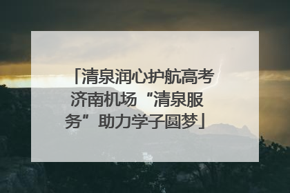 清泉润心护航高考 济南机场“清泉服务”助力学子圆梦