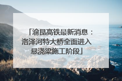 渝昆高铁最新消息：洛泽河特大桥全面进入悬浇梁施工阶段