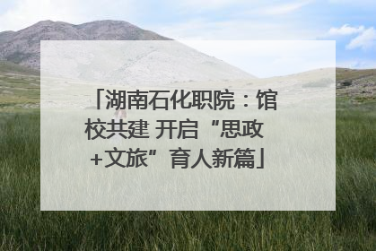 湖南石化职院：馆校共建 开启“思政+文旅”育人新篇