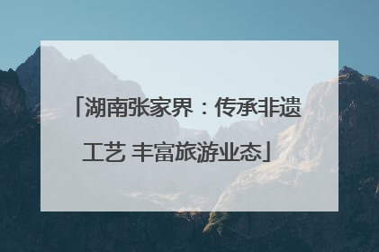 湖南张家界：传承非遗工艺 丰富旅游业态