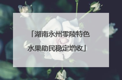 湖南永州零陵特色水果助民稳定增收