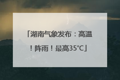 湖南气象发布：高温！阵雨！最高35℃