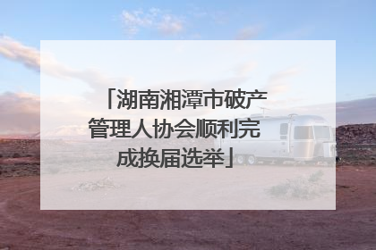 湖南湘潭市破产管理人协会顺利完成换届选举