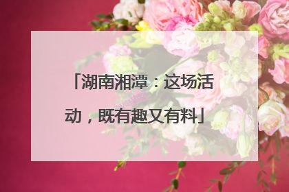 湖南湘潭：这场活动，既有趣又有料