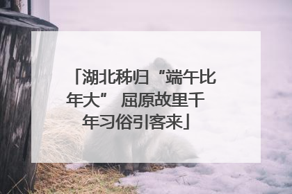 湖北秭归“端午比年大” 屈原故里千年习俗引客来