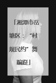 湘潭市岳塘区：“村规民约”舞蹁跹