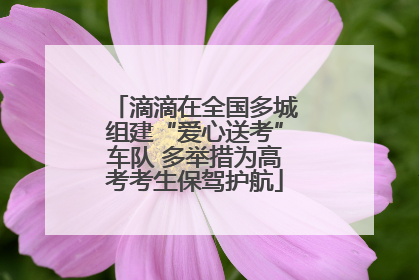 滴滴在全国多城组建“爱心送考”车队 多举措为高考考生保驾护航
